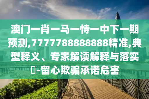 澳門一肖一馬一恃一中下一期預測,7777788888888精準,典型釋義、專家解讀解釋與落實?-留心欺騙承諾危害